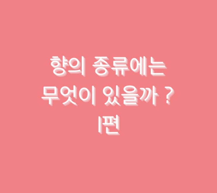  향의 종류에는 무엇이 있을까 ? 1편