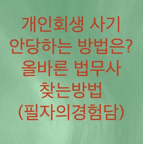  개인회생 사기 안당하는 방법과 올바른 법무사를 찾는방법은 이 글을 읽으시면 됩니다.(필자의경험담)