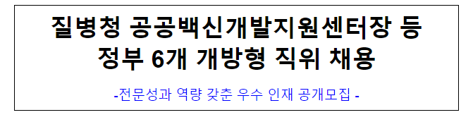 (개방교류과) 질병청 공공백신개발지원센터장 등 정부 6개 개방형 직위 채용 (개방교류과) 질병청 공공백신개발지원센터장 등 정부 6개 개방형 직위 채용