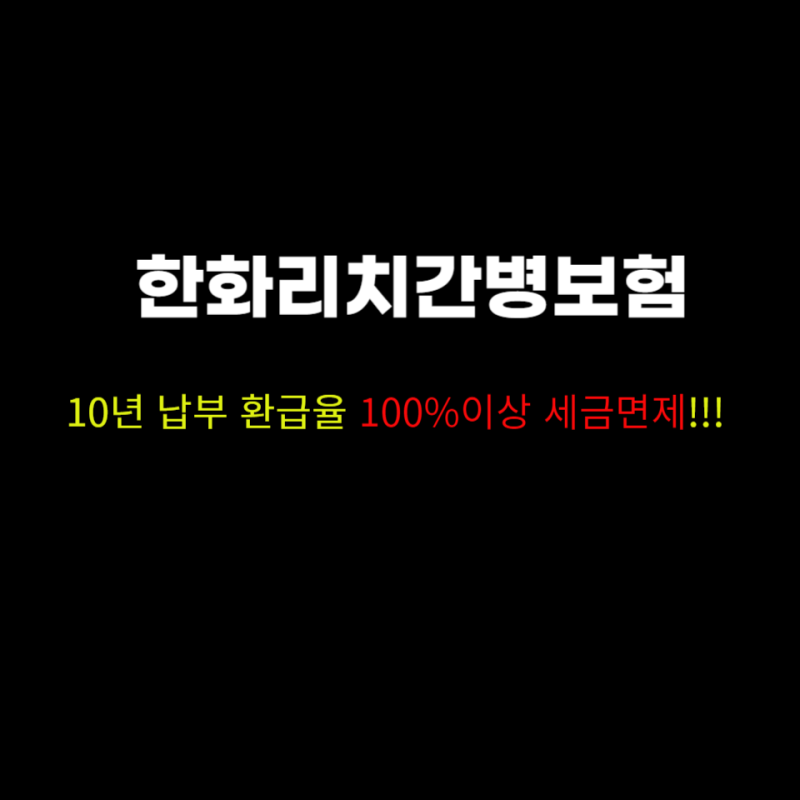 [한화리치간병보험] 보장도받고 안아프면 환급율(현금화)100%이상 비과세