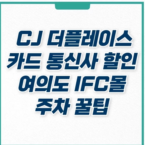  CJ 더플레이스 카드 통신사 할인 종류, 여의도 IFC몰 주차 꿀팁