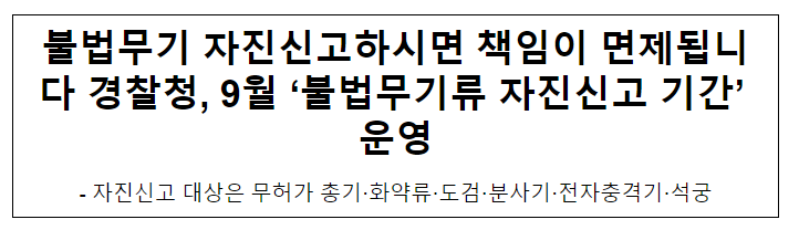불법무기 자진신고하시면 책임이 면제됩니다. 경찰청, 9월 ‘불법무기류 자진신고 기간’ 운영 불법무기 자진신고하시면 책임이 면제됩니다. 경찰청, 9월 ‘불법무기류 자진신고 기간’ 운영