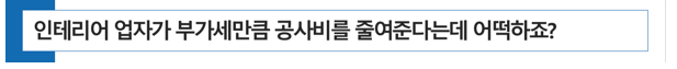  [ 동물병원 개원 ] 인테리어 업자가 부가가치세만큼 동물병원 공사비를 줄여준다고 하는데 어떡하죠?
