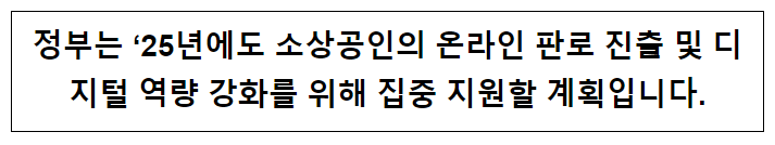 정부는 ‘25년에도 소상공인의 온라인 판로 진출 및 디지털 역량 강화를 위해 집중 지원할 계획입니다. 정부는 ‘25년에도 소상공인의 온라인 판로 진출 및 디지털 역량 강화를 위해 집중 지원할 계획입니다.
