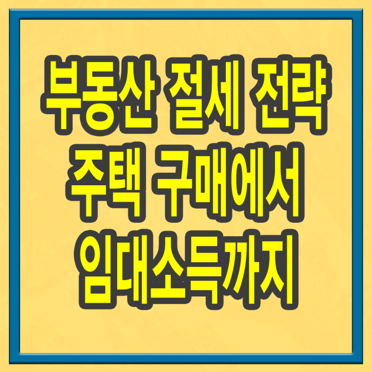  부동산 절세 전략 주택 구매에서 임대소득까지