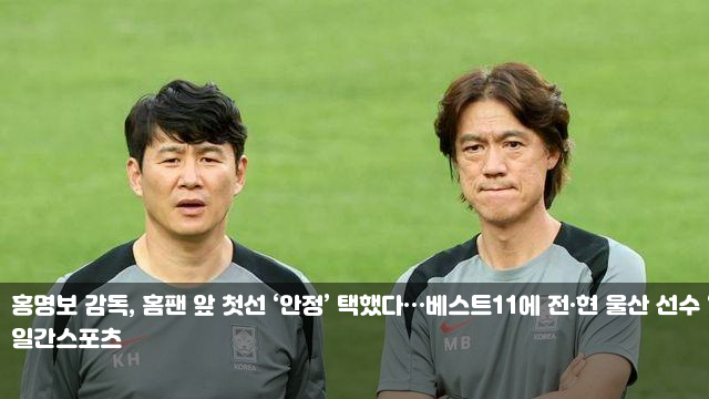 <b>홍명보</b> 감독, 홈팬 앞 첫선 ‘안정’ 택했다…<b>베스트11</b>에 전... 