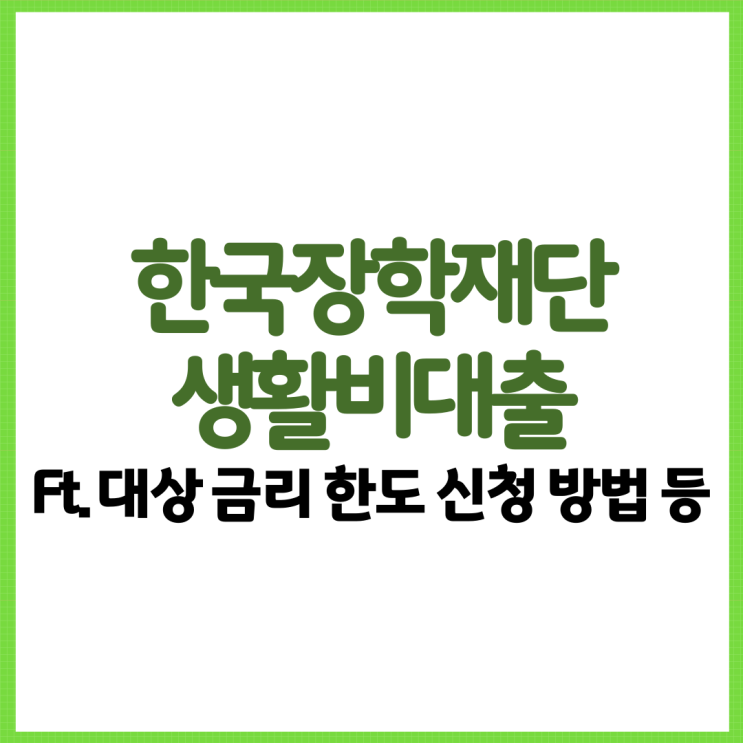  한국장학재단 생활비대출 총 정리! Ft. 대상 금리 한도 신청 상환 등