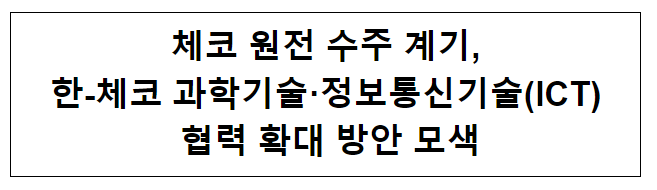 체코 원전 수주 계기, 한-체코 과학기술·ICT 협력 확대 방안 모색 체코 원전 수주 계기, 한-체코 과학기술·ICT 협력 확대 방안 모색