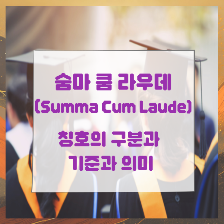 숨마 쿰 라우데(Summa Cum Laude) 칭호의 구분과 기준과 의미 숨마 쿰 라우데(Summa Cum Laude) 칭호의 구분과 기준과 의미