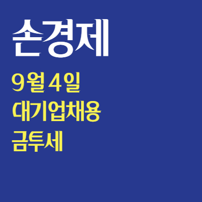  손경제 9월 4일 : 대기업 채용, 금투세...