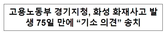 고용노동부 경기지청, 화성 화재사고 발생 75일 만에 “기소 의견” 송치 고용노동부 경기지청, 화성 화재사고 발생 75일 만에 “기소 의견” 송치