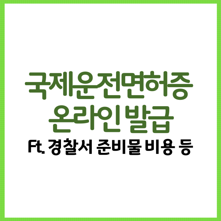  국제운전면허증 온라인 발급 알아보자! Ft. 경찰서 준비물 비용 수수료 등