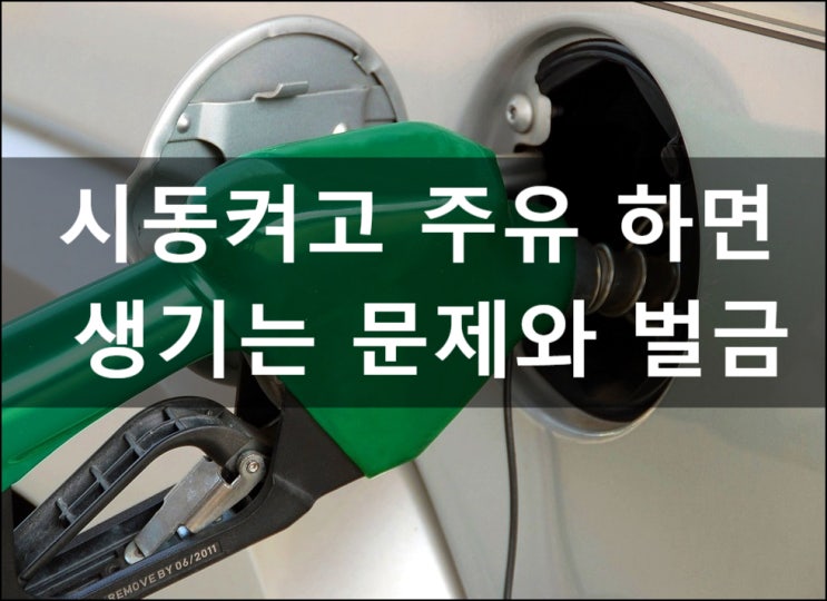  시동켜고 주유 하면 생기는 문제와 벌금