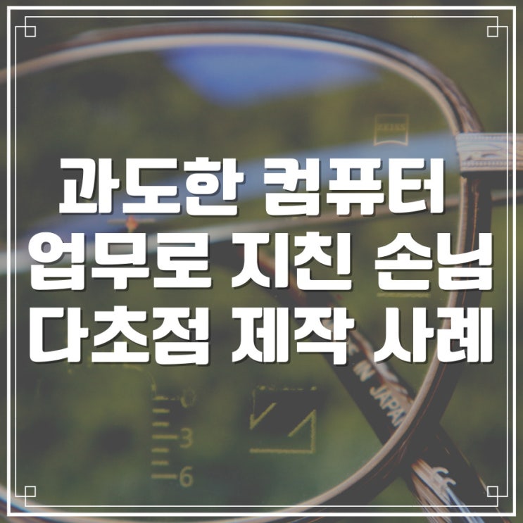  과도한 컴퓨터 업무로 지친 손님, 다초점 렌즈 제작 - 자이스 스마트 라이프 프로 누진 수퍼브 - 삼성동 강남구청역 바바에스