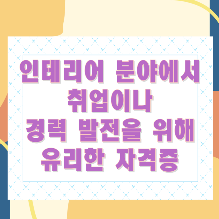 인테리어 분야에서 취업이나 경력 발전을 위해 유리한 자격증 인테리어 분야에서 취업이나 경력 발전을 위해 유리한 자격증