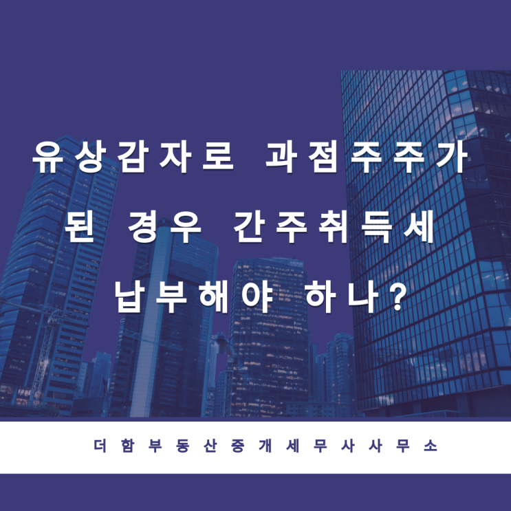  유상감자로 과점주주가 된 경우 간주취득세 납부해야 하나?