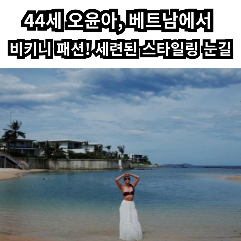 44세 오윤아, 베트남에서 비키니 패션! 세련된 스타일링 눈길