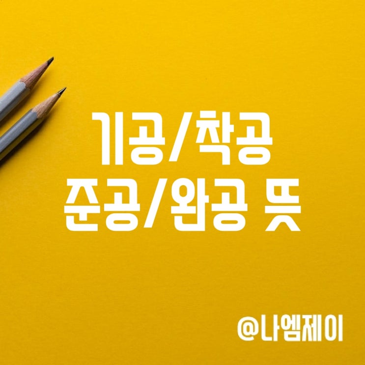기공 착공 준공 완공 뜻, 차이 기공 착공 준공 완공 뜻, 차이