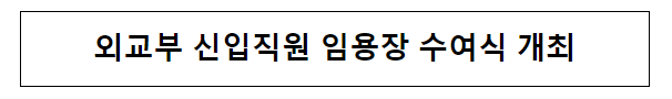 외교부 신입직원 임용장 수여식 개최 외교부 신입직원 임용장 수여식 개최