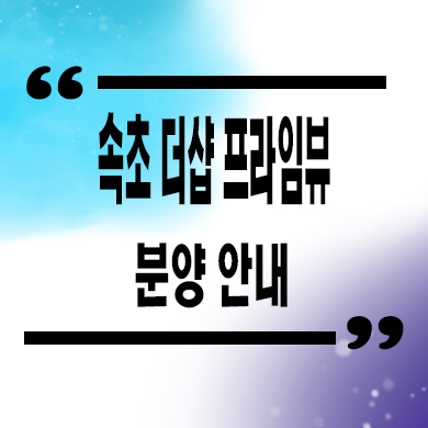  속초 더샵 프라임뷰 신축아파트 금호동 영랑근린공원 포스코 미분양 잔여세대 분양가 모델하우스
