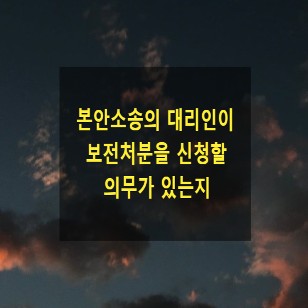  본안소송의 대리인이 보전처분(가압류, 가처분 등)에 대한 소송대리인의 의무가 있는지