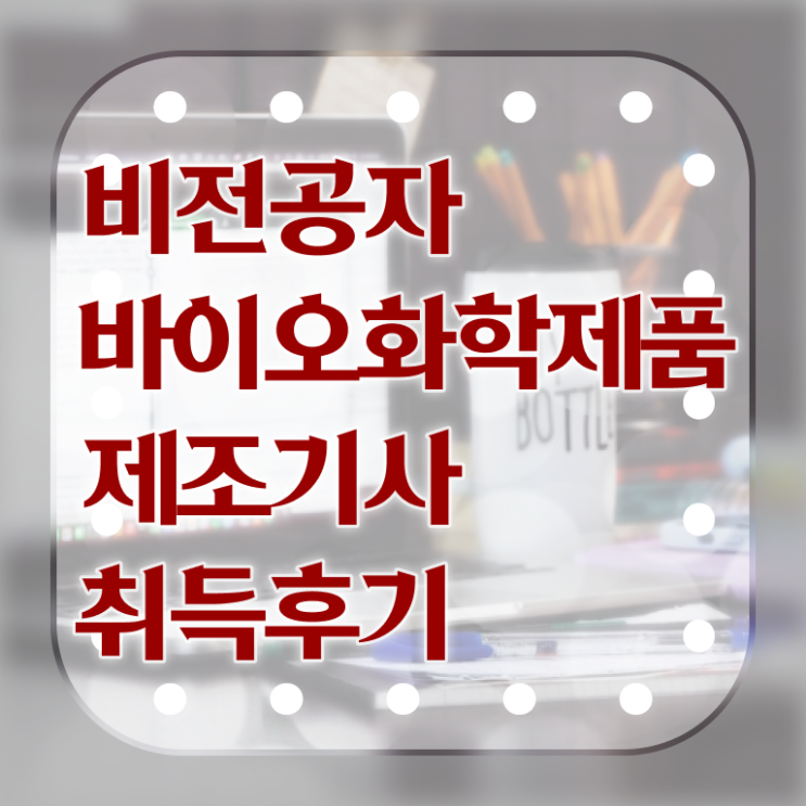  바이오화학제품제조기사 시험 접수 바이오화학제품제조기사 자격요건 온라인 과정으로 편하게 끝낸 비법