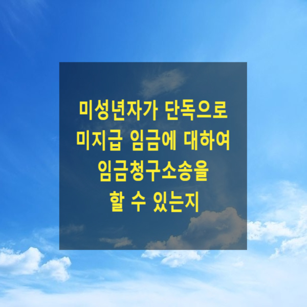  미성년자가 단독으로 미지급 임금에 대하여 임금청구소송을 할 수 있는지