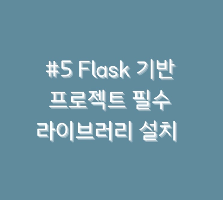  #5 Flask 기반 프로젝트 필수 라이브러리 설치