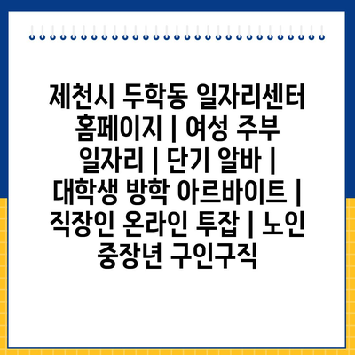  제천시 두학동 일자리센터, 여성 주부와 대학생을 위한 다양한 일자리 정보!