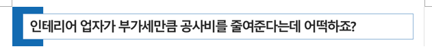  [ 전문직 세무 ] 전문직 개업할 때 인테리어 업자가 부가가치세만큼 공사비를 줄여준다고 하는데 어떡하죠?