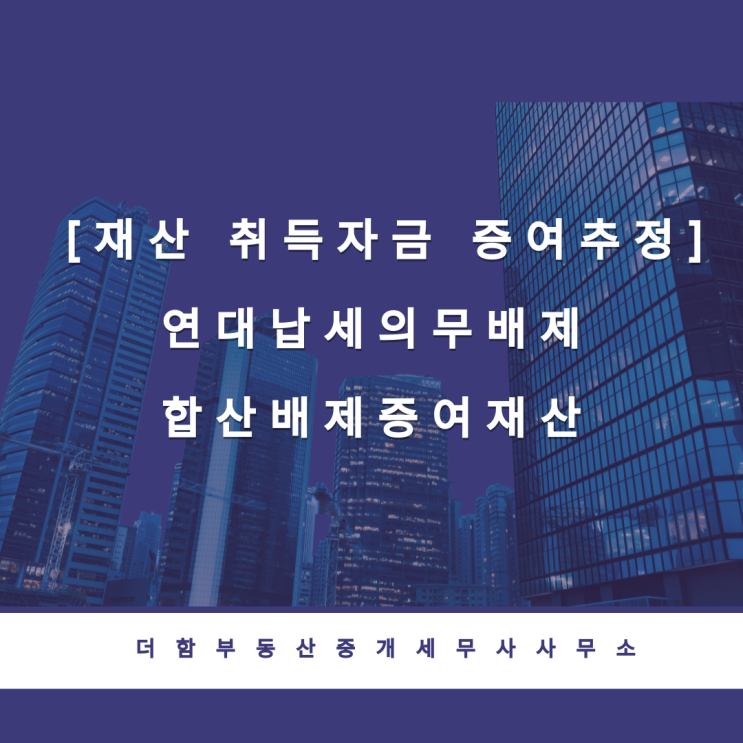  [재산 취득자금 증여추정]연대납세의무배제 · 합산배제증여재산에 해당함