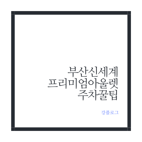  부산 신세계 아울렛 주차 꿀팁 feat.리뉴얼 확장