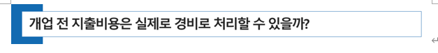  [ 전문직 세무 ] 개업 전 지출 비용은 실제로 경비로 처리할 수 있을까?
