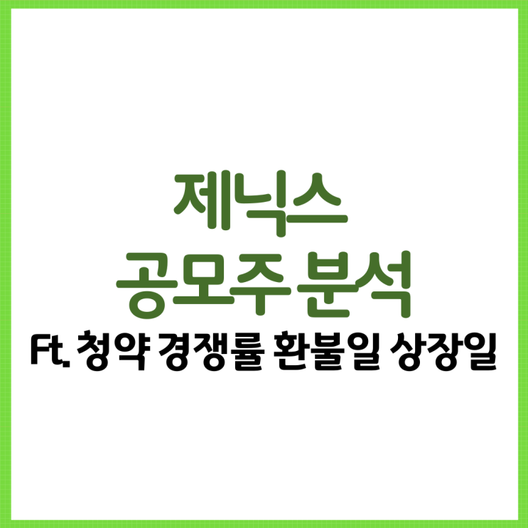  제닉스 공모주 분석 총 정리! Ft. 청약 경쟁률 환불일 상장일 균등 비례 배정 등
