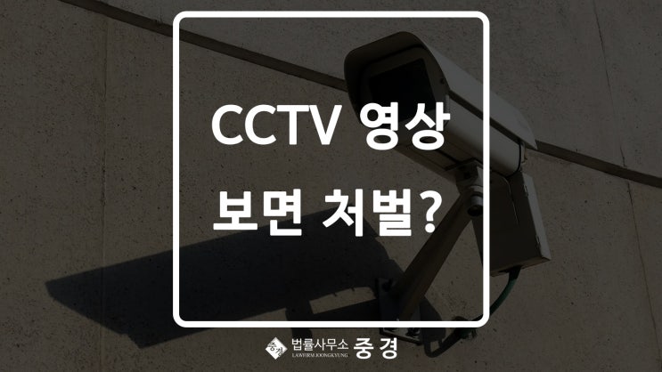  [개인정보보호법/정보공개법] CCTV 영상 보기만 해도 개인정보침해로 처벌?