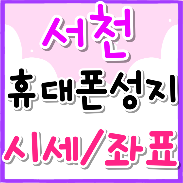 서천 휴대폰 성지 시세 좌표 확인하는 방법 서천 휴대폰 성지 시세 좌표 확인하는 방법