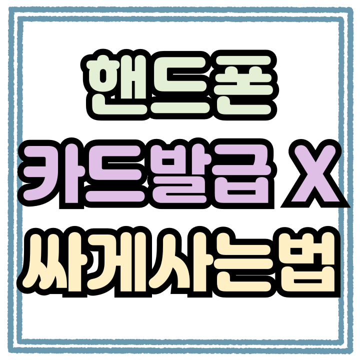  핸드폰 카드 발급 조건없이 싸게사는 방법