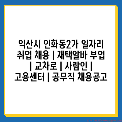  익산시 인화동2가, 다양한 재택알바와 공무직 채용 정보 공개!