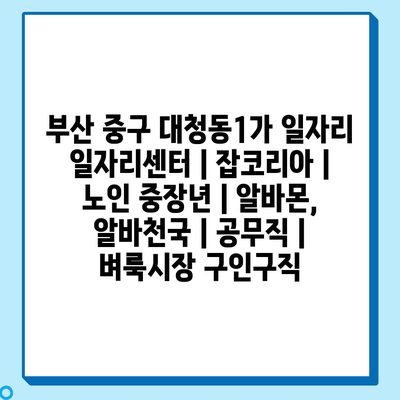  부산 중구 대청동1가 일자리센터, 지역 구직자들에게 필수적인 서비스 제공