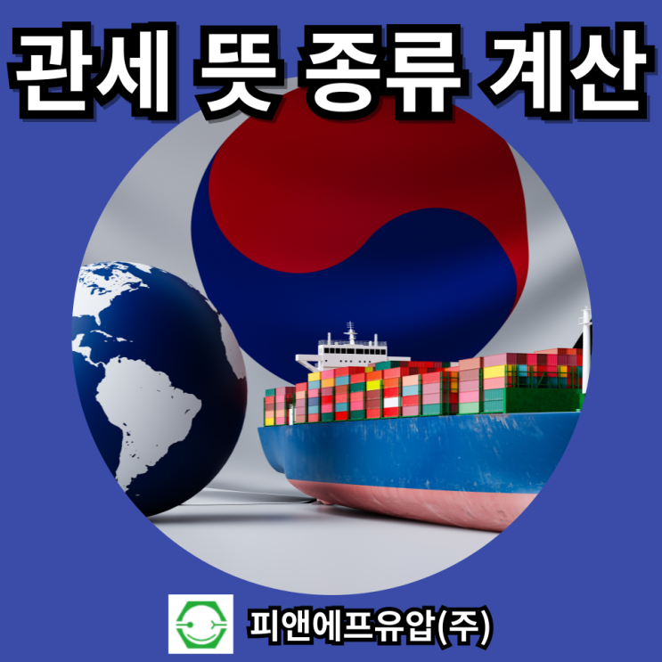  관세 뜻, 종류, 목적, 절차, 수입/수출 관세 계산방법까지 총정리