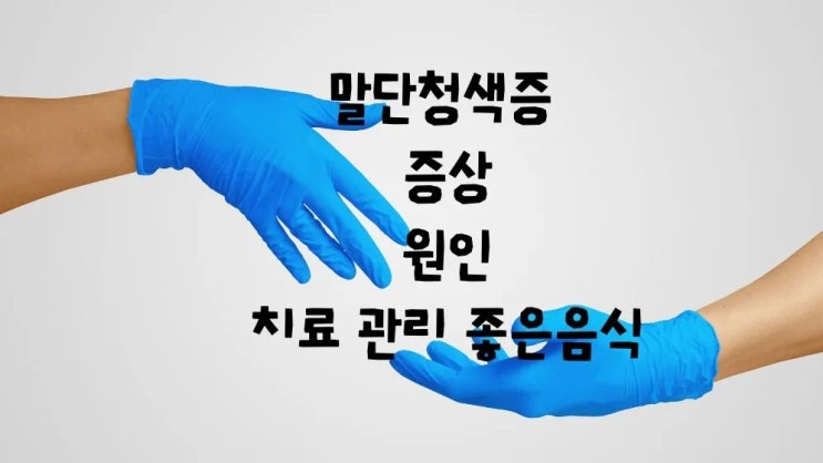  말단청색증 증상 이유 원인 치료 관리 좋은음식