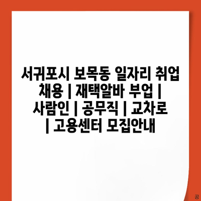  서귀포시 보목동, 채용 소식 및 재택알바, 공무직 정보