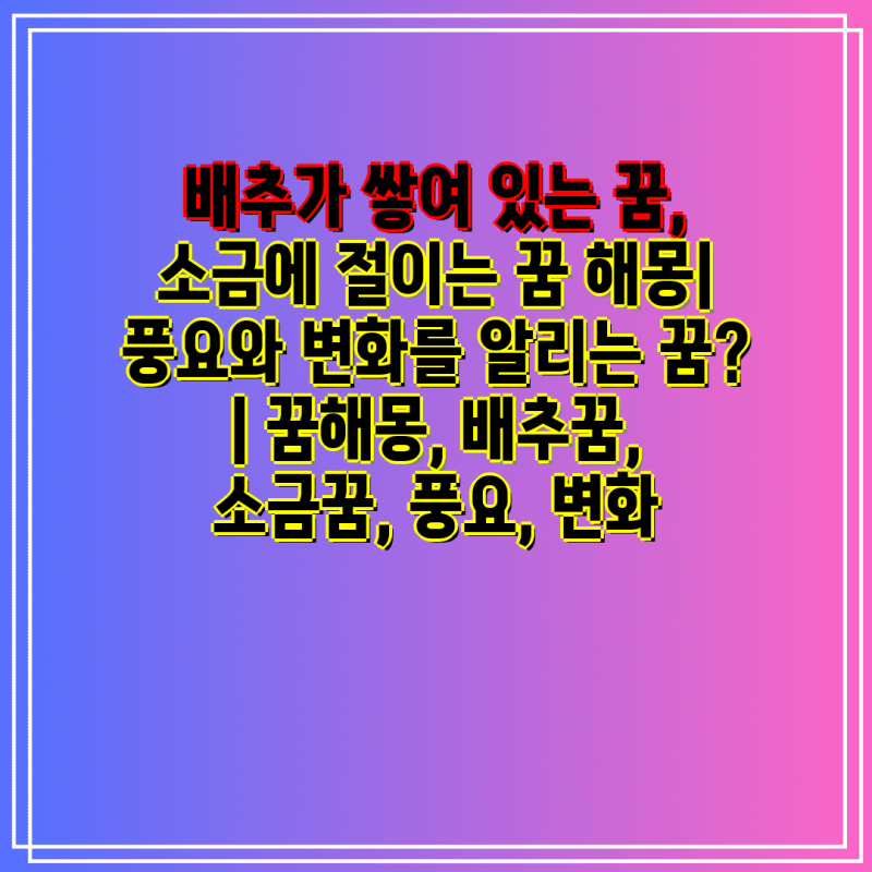 배추가 쌓여 있는 꿈, 소금에 절이는 꿈 해몽| 풍요와 변화를 알리는 꿈? | 꿈해몽, 배추꿈, 소....