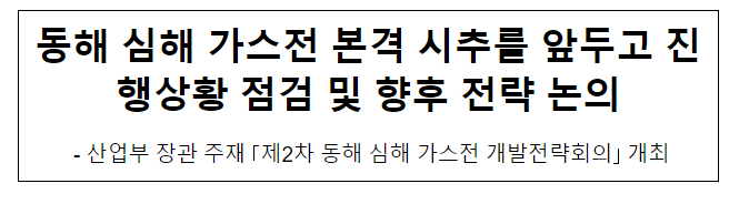 동해 심해 가스전 본격 시추를 앞두고 진행상황 점검 및 향후 전략 논의 동해 심해 가스전 본격 시추를 앞두고 진행상황 점검 및 향후 전략 논의