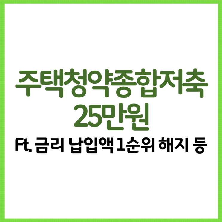  주택청약종합저축 25만 원 총 정리! Ft. 금리 납입액 1순위 혜택 10만 원 등