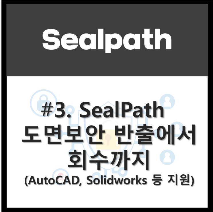  SealPath #3 절대지켜! CAD 도면 보안, 반출에서 회수까지