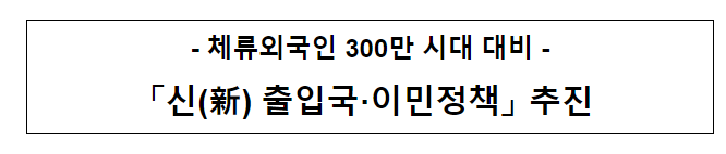「신(新) 출입국·이민정책」 추진 「신(新) 출입국·이민정책」 추진