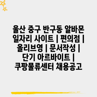  울산 중구 반구동, 다양한 아르바이트 옵션으로 일자리를 선택하세요!