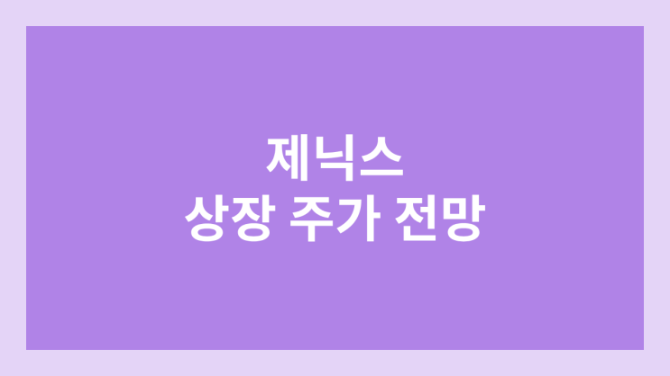  제닉스 상장 주가 전망 | 공모주, 장외가, 시초가, 보호예수, 유통물량