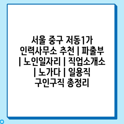  서울 중구 저동1가: 다양한 인력사무소 추천, 파출부부터 노인일자리까지!